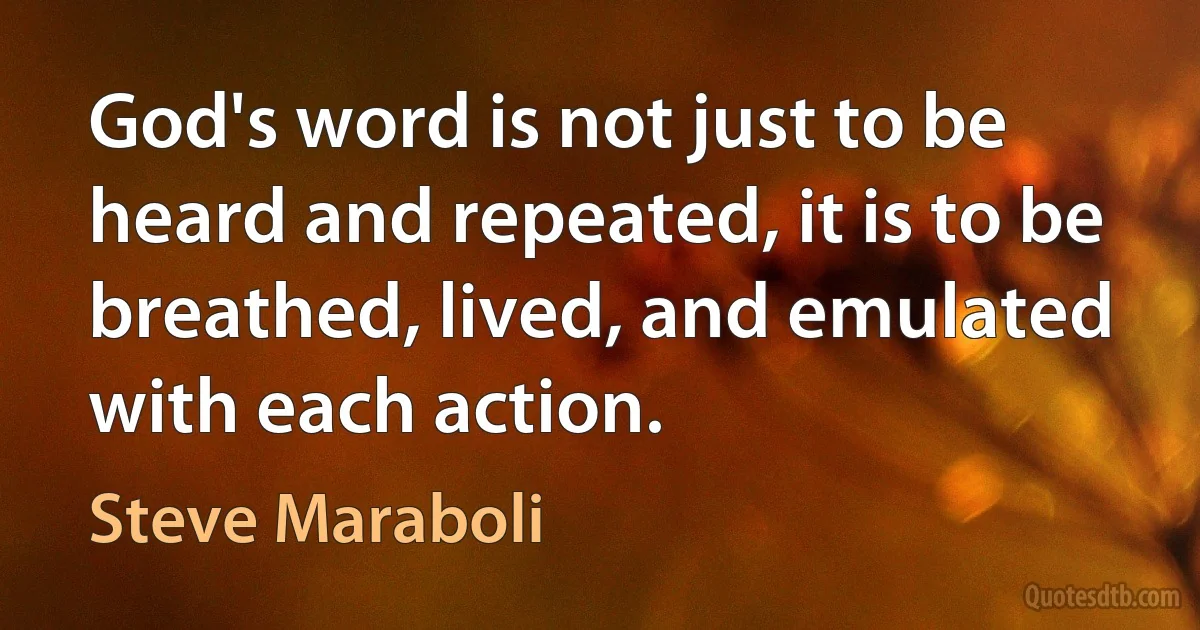 God's word is not just to be heard and repeated, it is to be breathed, lived, and emulated with each action. (Steve Maraboli)