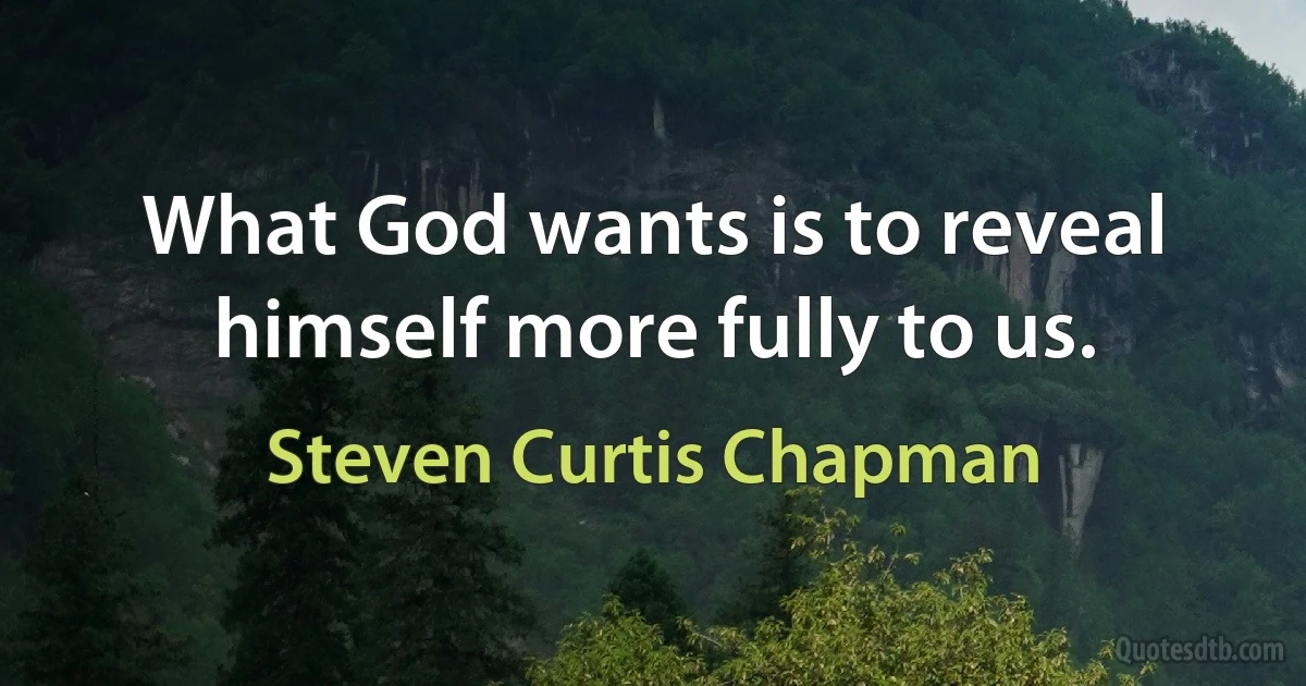 What God wants is to reveal himself more fully to us. (Steven Curtis Chapman)