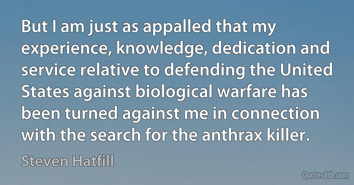 But I am just as appalled that my experience, knowledge, dedication and service relative to defending the United States against biological warfare has been turned against me in connection with the search for the anthrax killer. (Steven Hatfill)