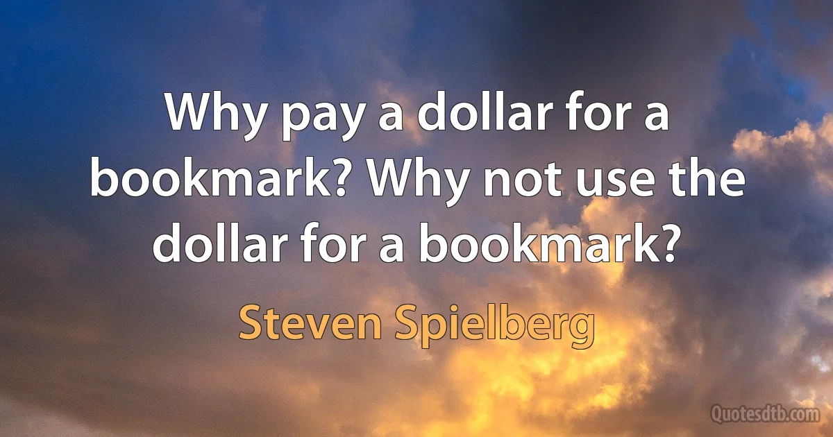 Why pay a dollar for a bookmark? Why not use the dollar for a bookmark? (Steven Spielberg)