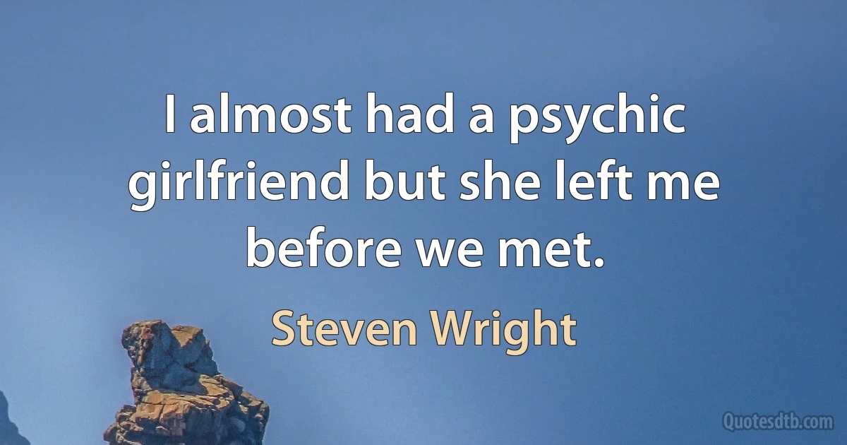 I almost had a psychic girlfriend but she left me before we met. (Steven Wright)