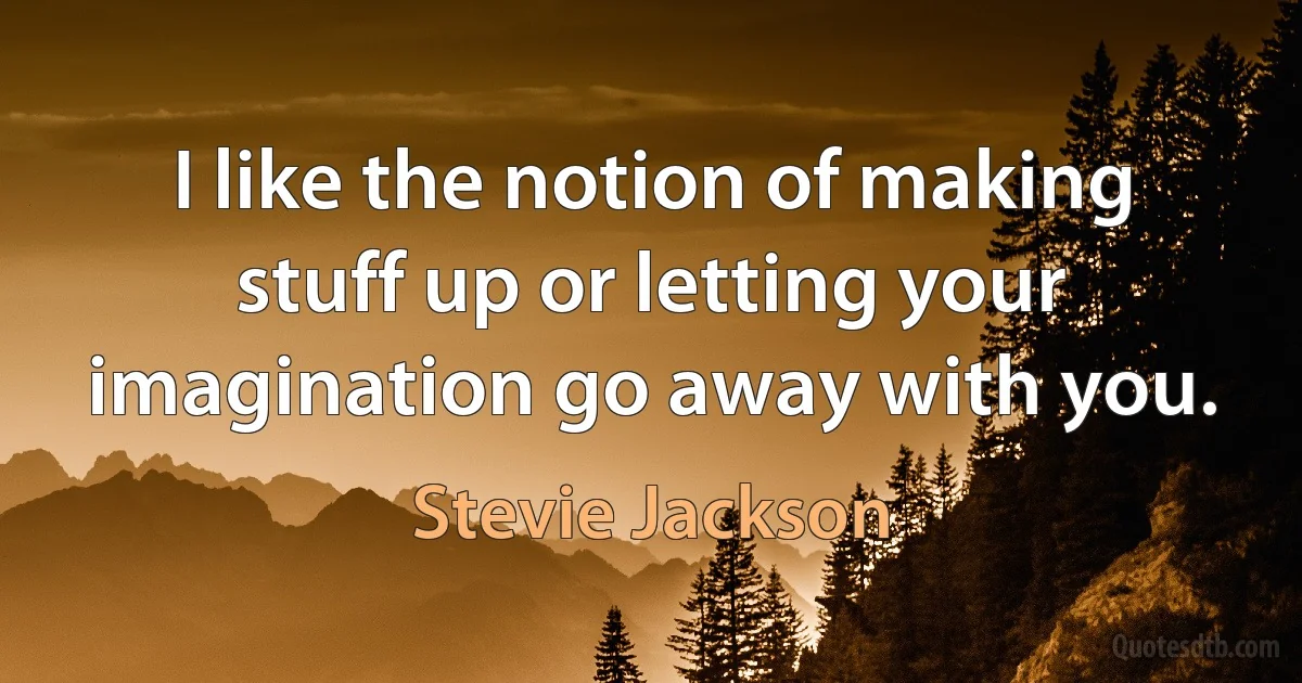 I like the notion of making stuff up or letting your imagination go away with you. (Stevie Jackson)