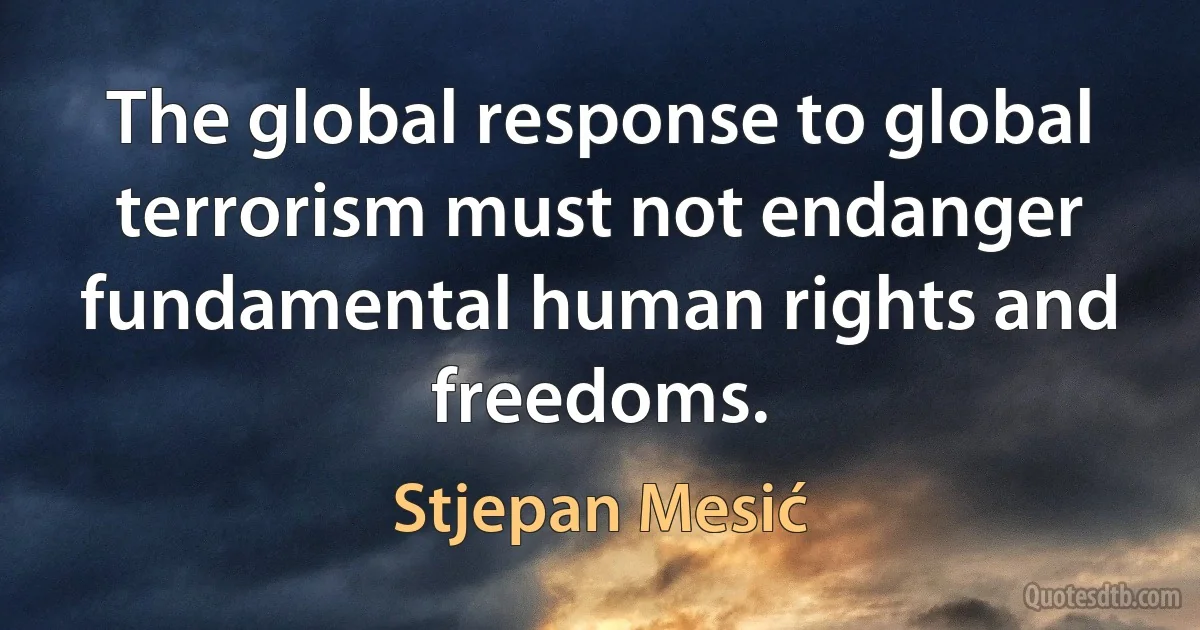 The global response to global terrorism must not endanger fundamental human rights and freedoms. (Stjepan Mesić)