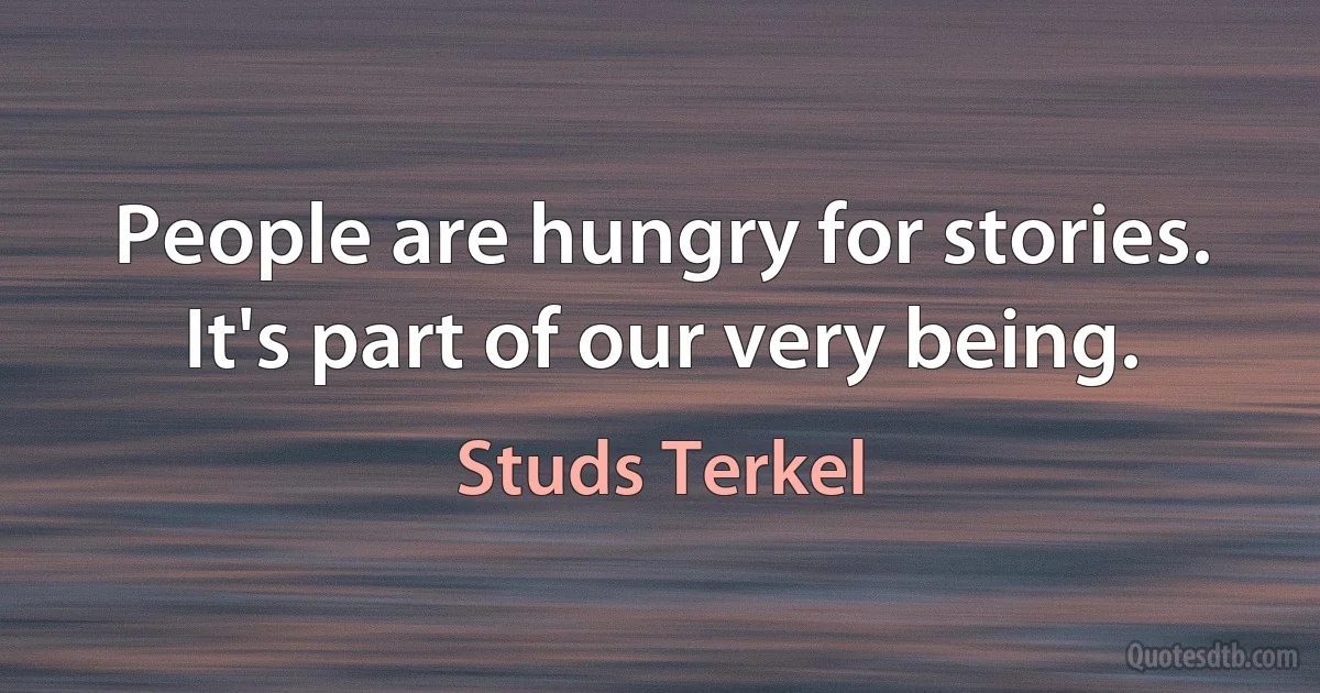 People are hungry for stories. It's part of our very being. (Studs Terkel)