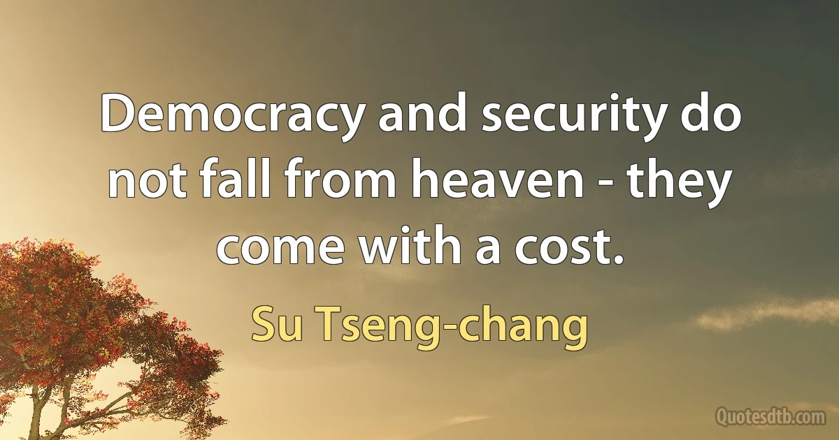 Democracy and security do not fall from heaven - they come with a cost. (Su Tseng-chang)