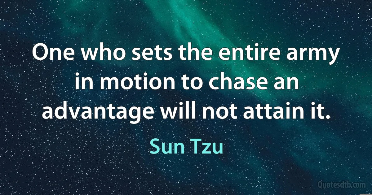 One who sets the entire army in motion to chase an advantage will not attain it. (Sun Tzu)