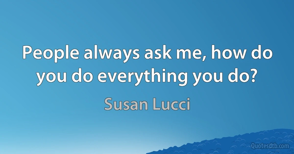 People always ask me, how do you do everything you do? (Susan Lucci)