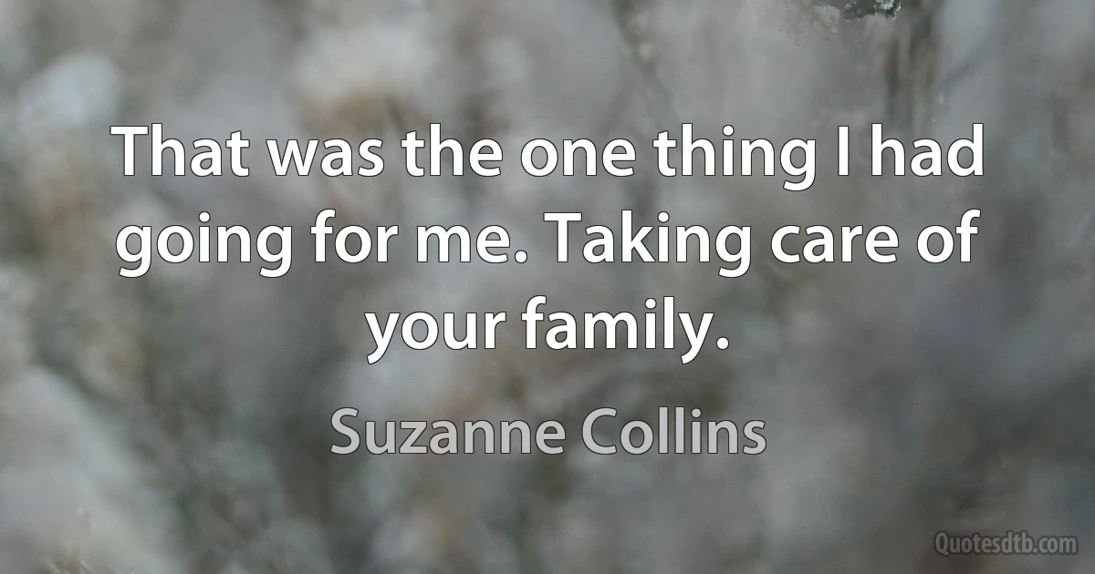 That was the one thing I had going for me. Taking care of your family. (Suzanne Collins)