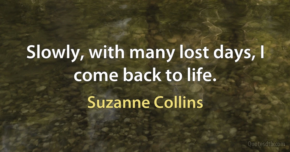 Slowly, with many lost days, I come back to life. (Suzanne Collins)