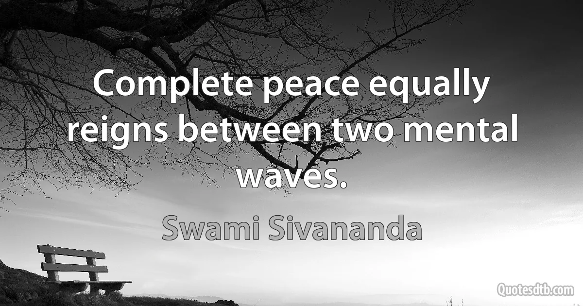 Complete peace equally reigns between two mental waves. (Swami Sivananda)