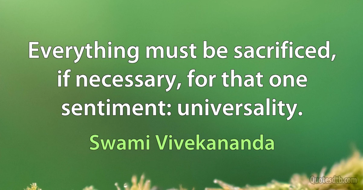 Everything must be sacrificed, if necessary, for that one sentiment: universality. (Swami Vivekananda)