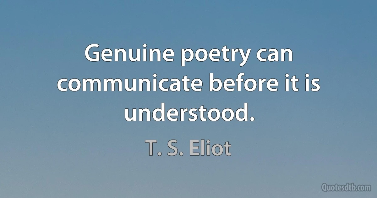 Genuine poetry can communicate before it is understood. (T. S. Eliot)