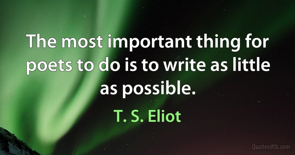 The most important thing for poets to do is to write as little as possible. (T. S. Eliot)