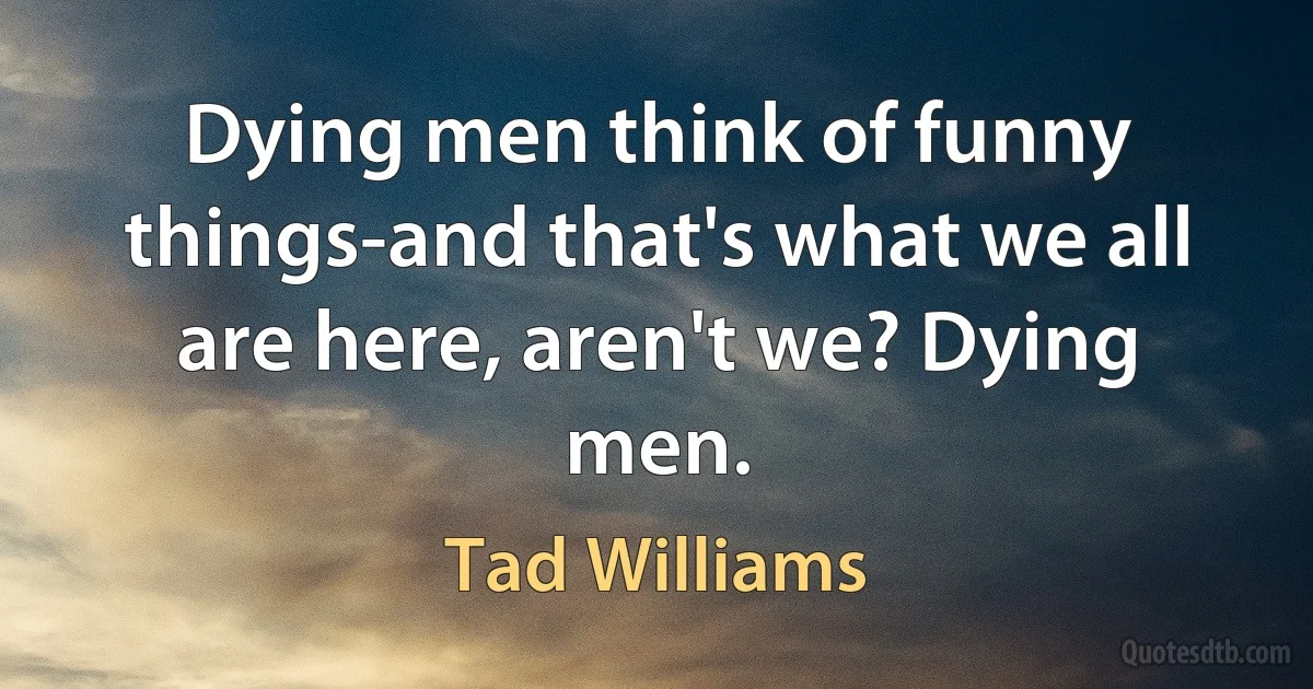 Dying men think of funny things-and that's what we all are here, aren't we? Dying men. (Tad Williams)