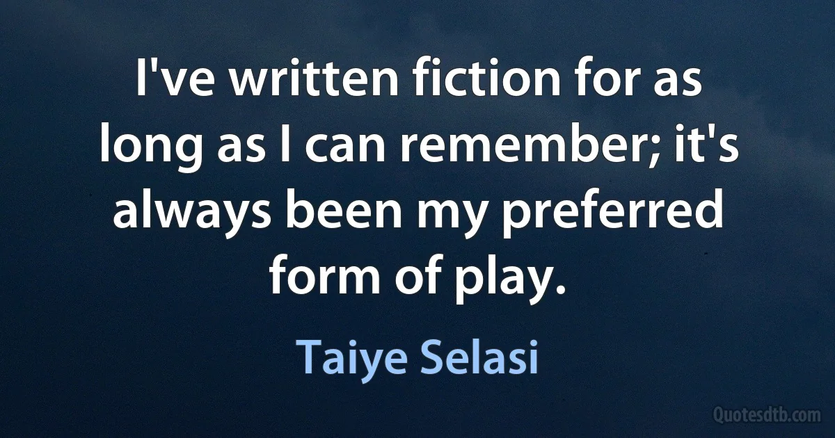 I've written fiction for as long as I can remember; it's always been my preferred form of play. (Taiye Selasi)