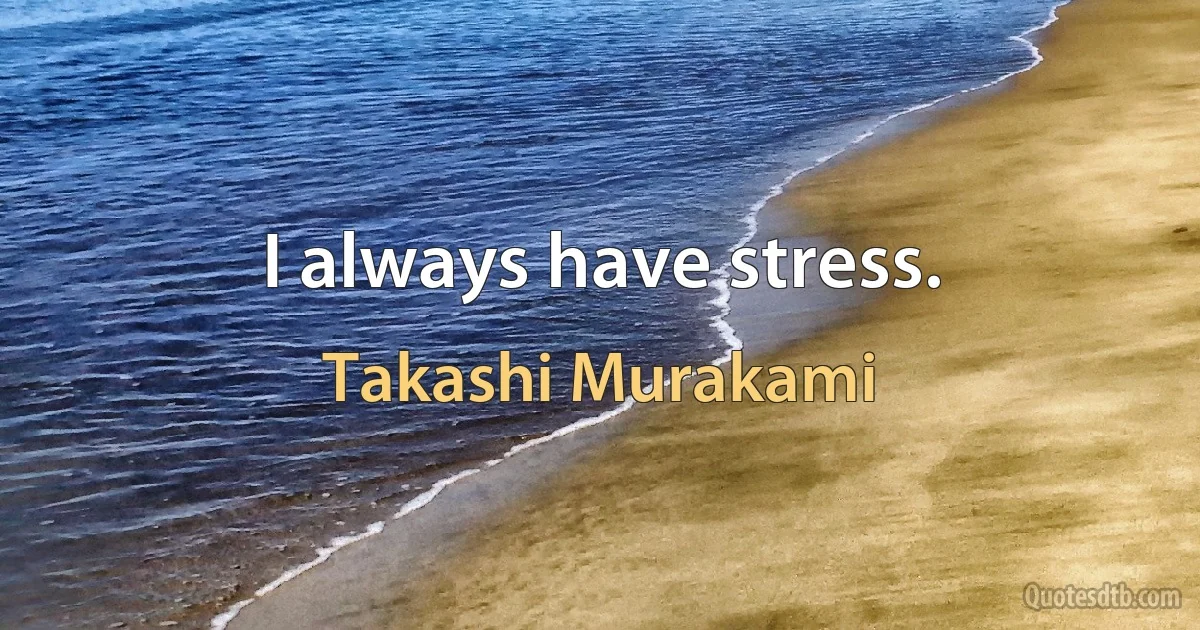 I always have stress. (Takashi Murakami)