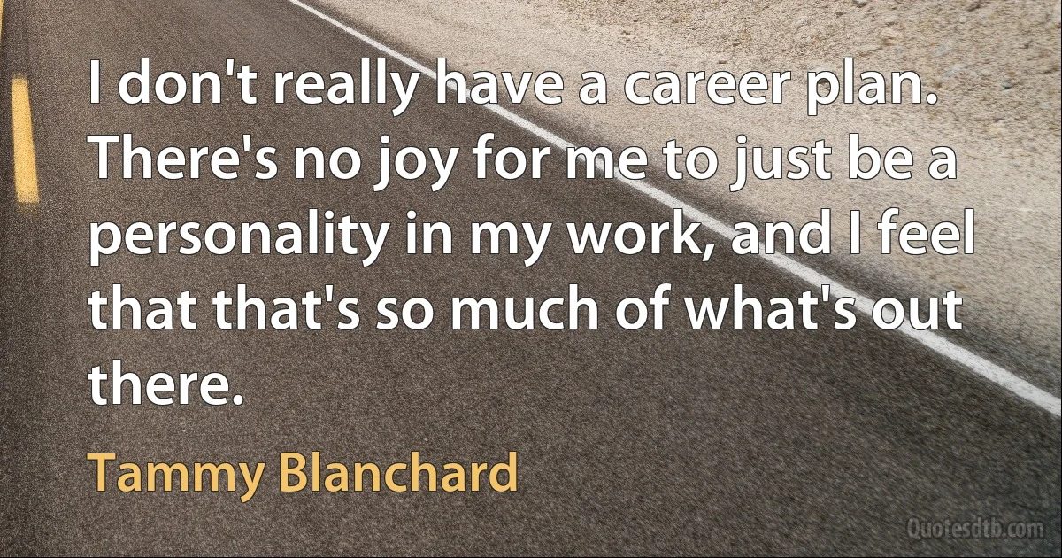 I don't really have a career plan. There's no joy for me to just be a personality in my work, and I feel that that's so much of what's out there. (Tammy Blanchard)