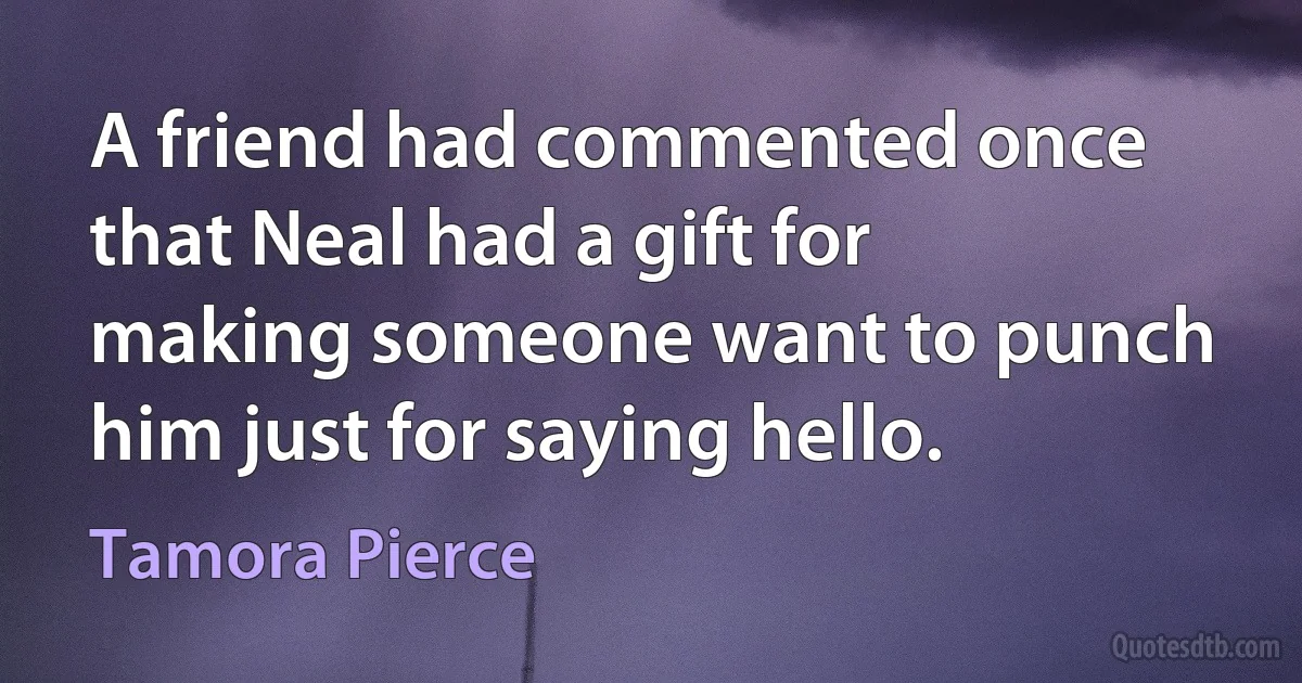 A friend had commented once that Neal had a gift for making someone want to punch him just for saying hello. (Tamora Pierce)