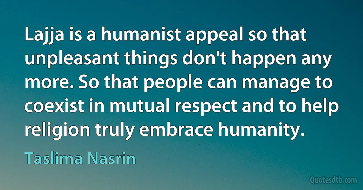 Lajja is a humanist appeal so that unpleasant things don't happen any more. So that people can manage to coexist in mutual respect and to help religion truly embrace humanity. (Taslima Nasrin)