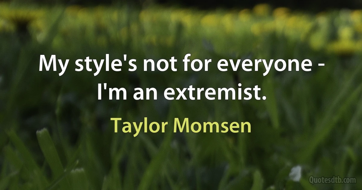 My style's not for everyone - I'm an extremist. (Taylor Momsen)