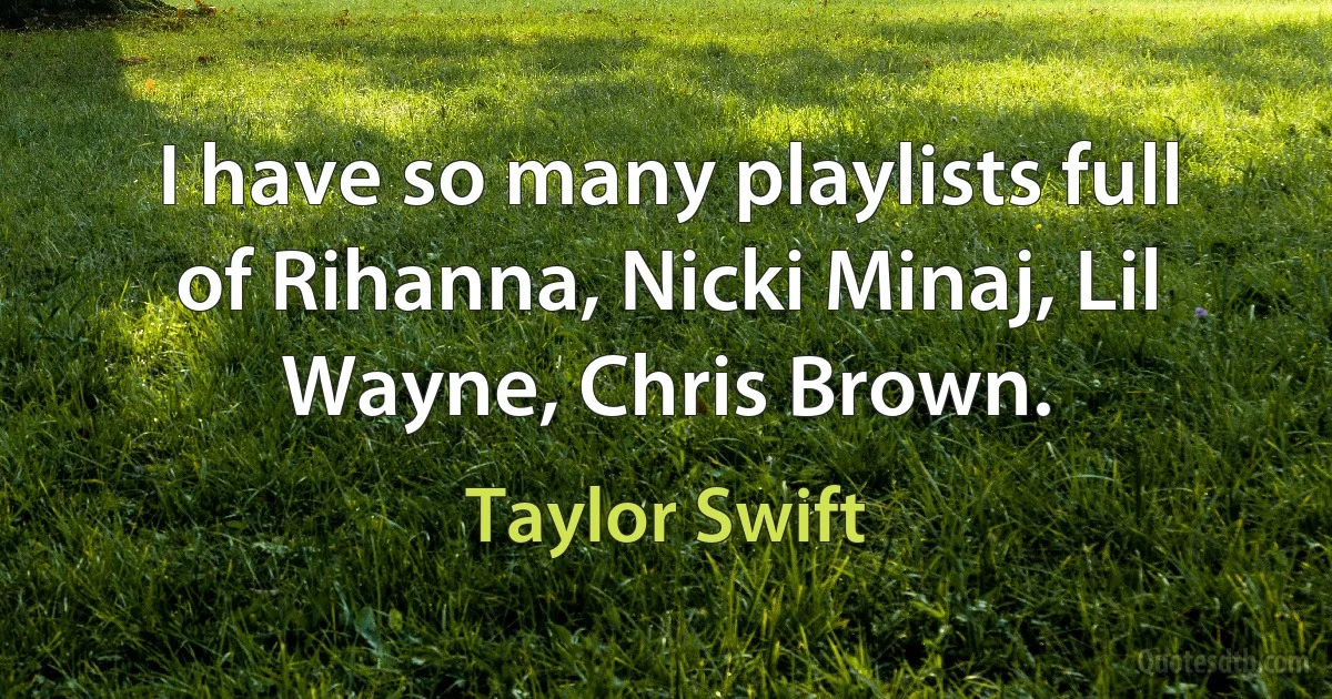 I have so many playlists full of Rihanna, Nicki Minaj, Lil Wayne, Chris Brown. (Taylor Swift)