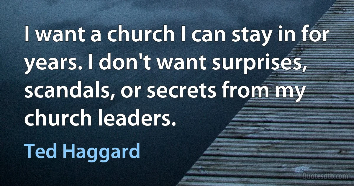 I want a church I can stay in for years. I don't want surprises, scandals, or secrets from my church leaders. (Ted Haggard)