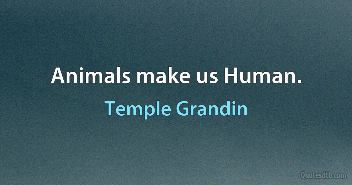 Animals make us Human. (Temple Grandin)