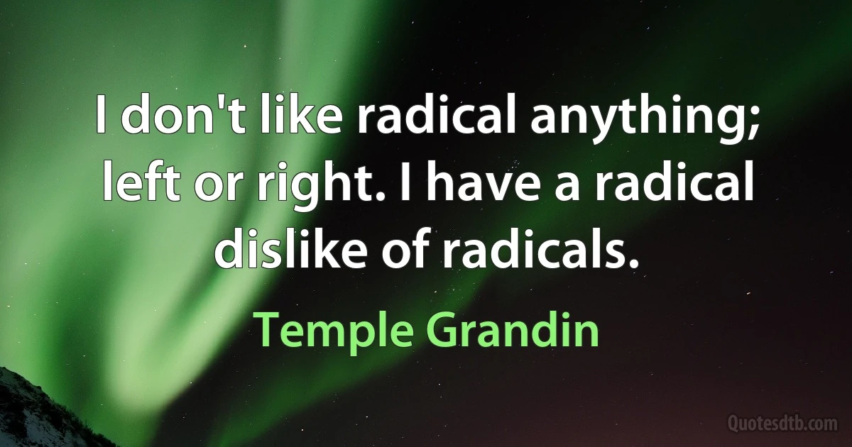 I don't like radical anything; left or right. I have a radical dislike of radicals. (Temple Grandin)