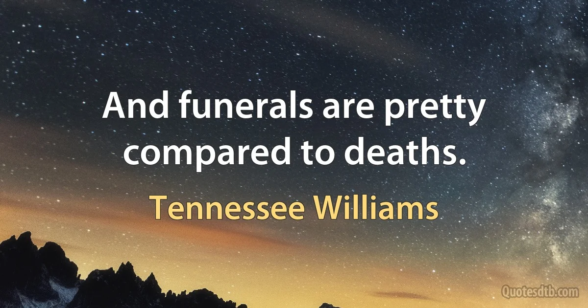 And funerals are pretty compared to deaths. (Tennessee Williams)