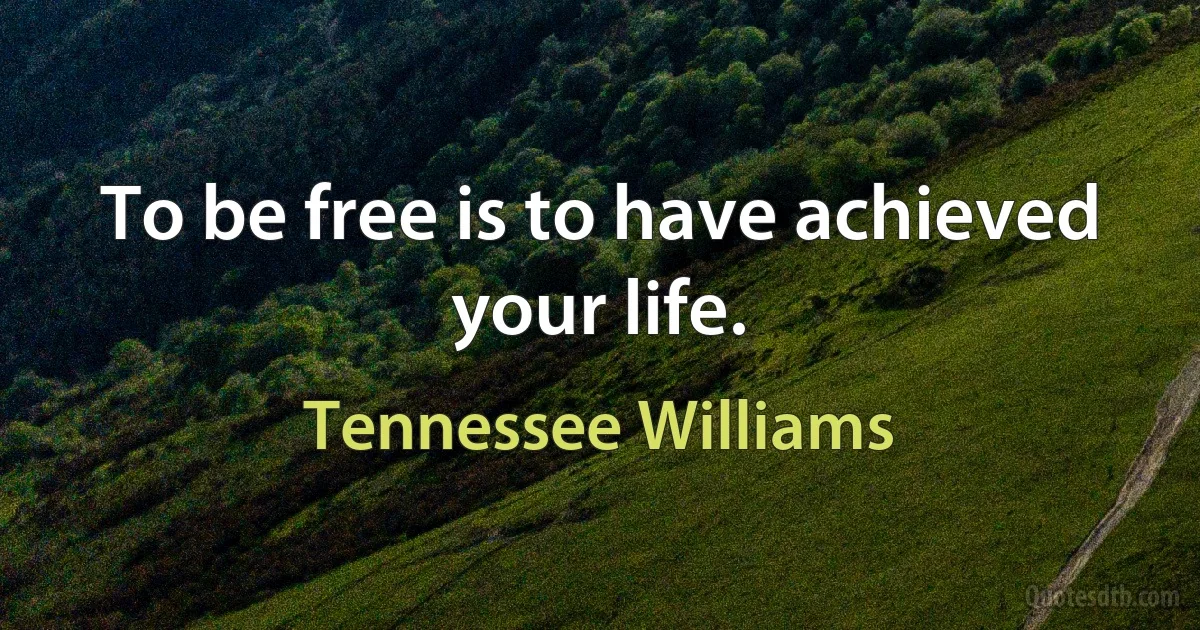 To be free is to have achieved your life. (Tennessee Williams)