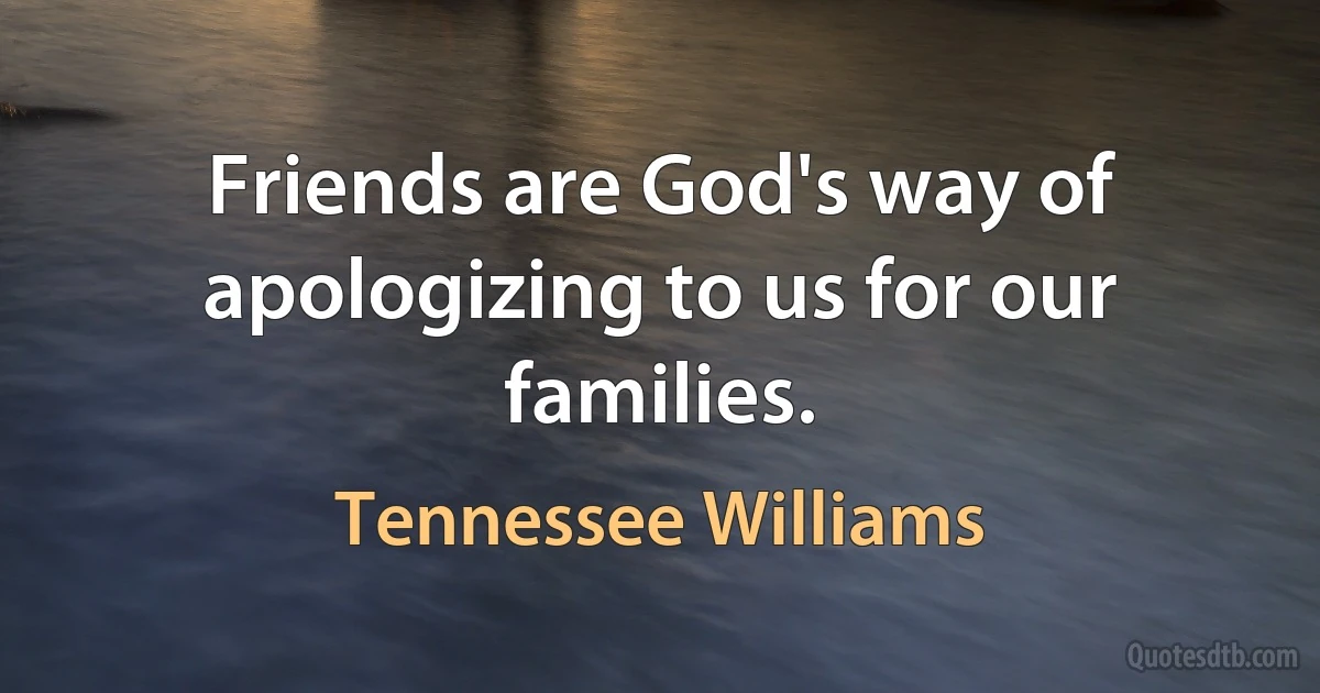 Friends are God's way of apologizing to us for our families. (Tennessee Williams)