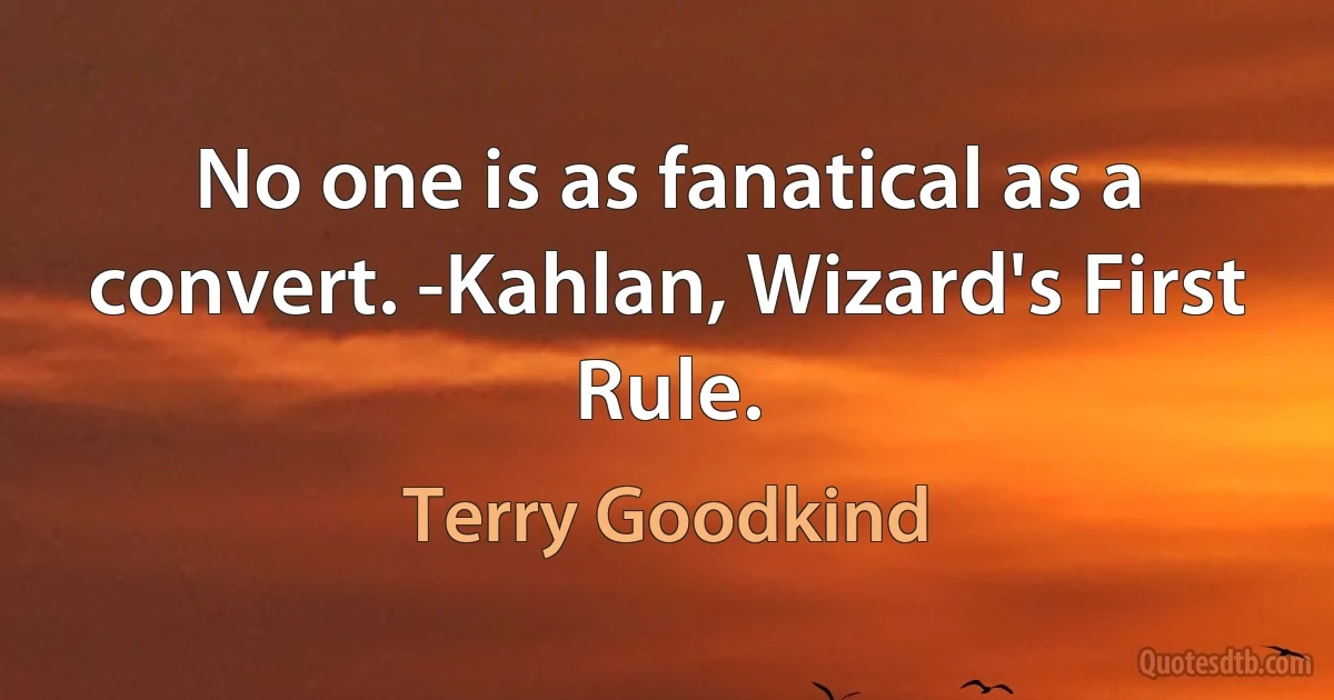 No one is as fanatical as a convert. -Kahlan, Wizard's First Rule. (Terry Goodkind)