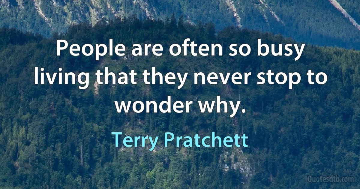 People are often so busy living that they never stop to wonder why. (Terry Pratchett)