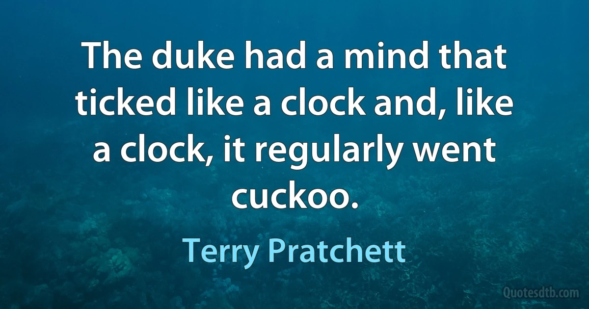 The duke had a mind that ticked like a clock and, like a clock, it regularly went cuckoo. (Terry Pratchett)