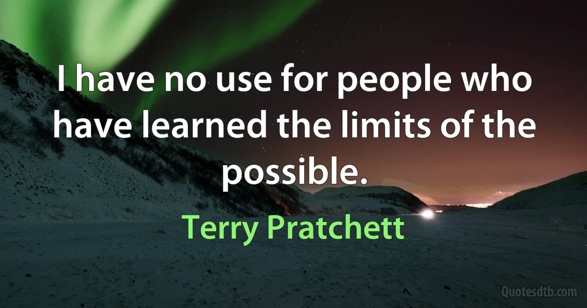 I have no use for people who have learned the limits of the possible. (Terry Pratchett)