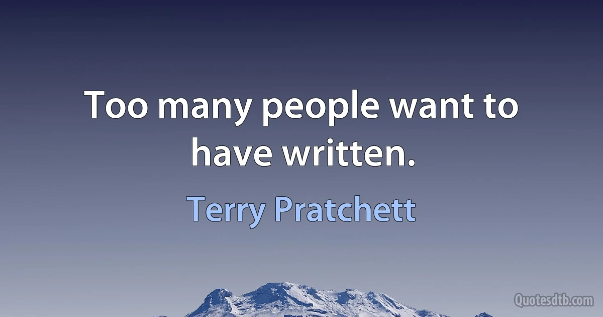 Too many people want to have written. (Terry Pratchett)