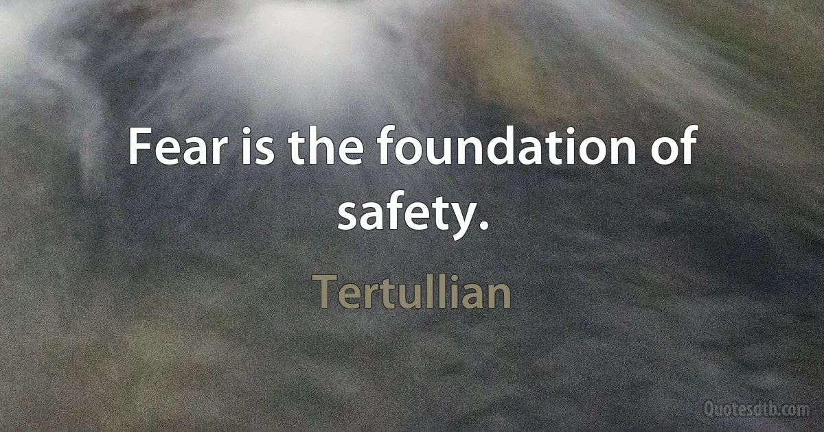 Fear is the foundation of safety. (Tertullian)