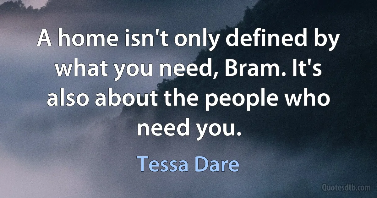 A home isn't only defined by what you need, Bram. It's also about the people who need you. (Tessa Dare)