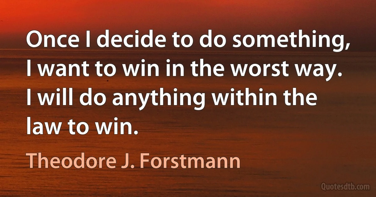 Once I decide to do something, I want to win in the worst way. I will do anything within the law to win. (Theodore J. Forstmann)