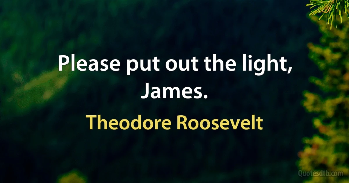 Please put out the light, James. (Theodore Roosevelt)