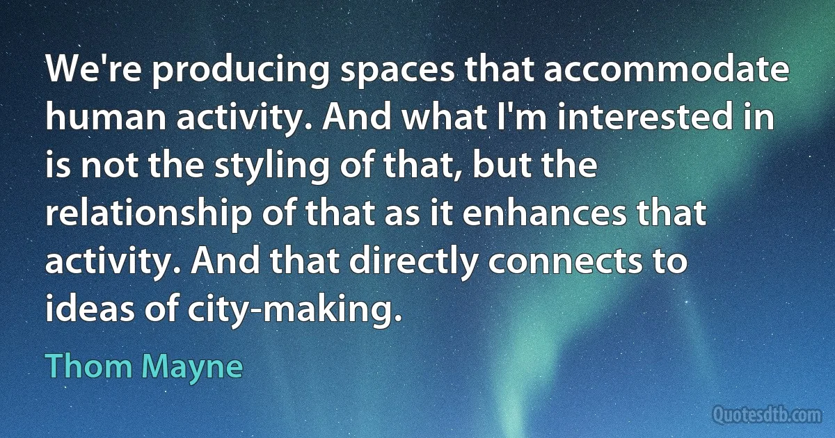 We're producing spaces that accommodate human activity. And what I'm interested in is not the styling of that, but the relationship of that as it enhances that activity. And that directly connects to ideas of city-making. (Thom Mayne)