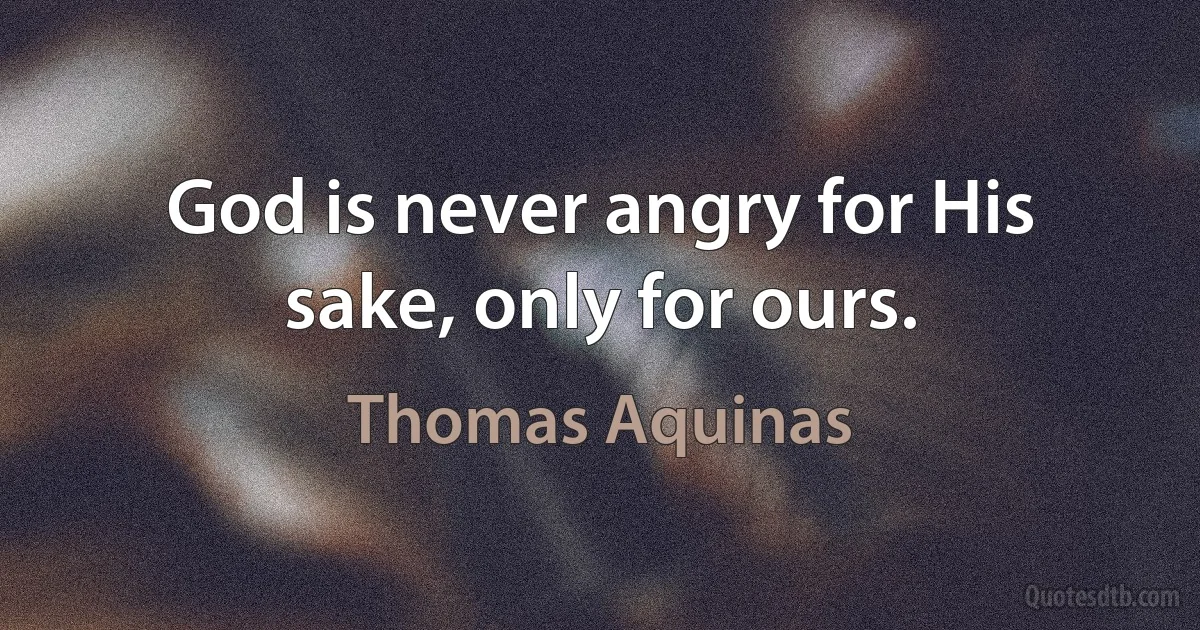 God is never angry for His sake, only for ours. (Thomas Aquinas)