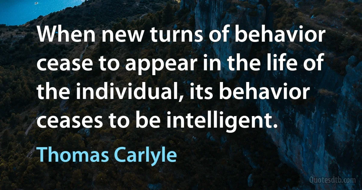 When new turns of behavior cease to appear in the life of the individual, its behavior ceases to be intelligent. (Thomas Carlyle)