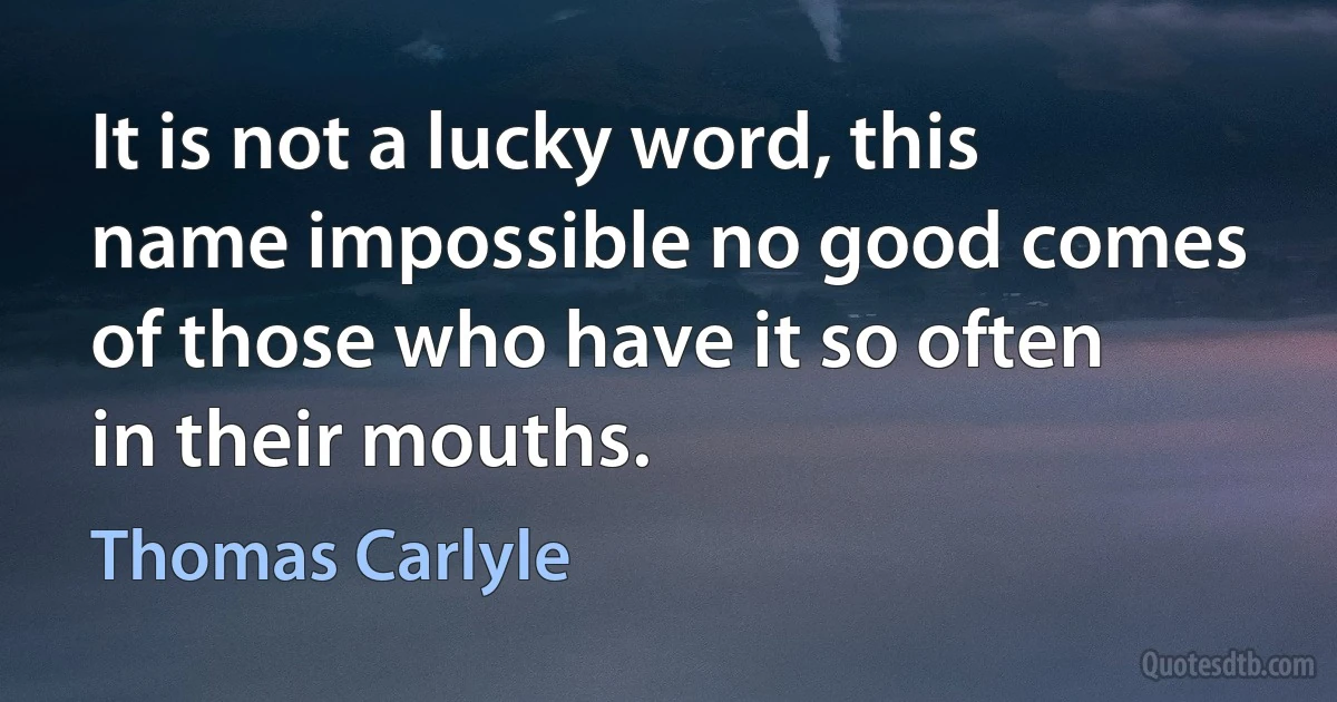 It is not a lucky word, this name impossible no good comes of those who have it so often in their mouths. (Thomas Carlyle)