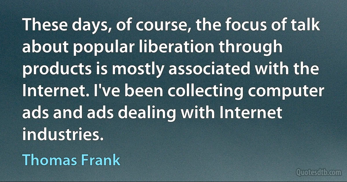 These days, of course, the focus of talk about popular liberation through products is mostly associated with the Internet. I've been collecting computer ads and ads dealing with Internet industries. (Thomas Frank)