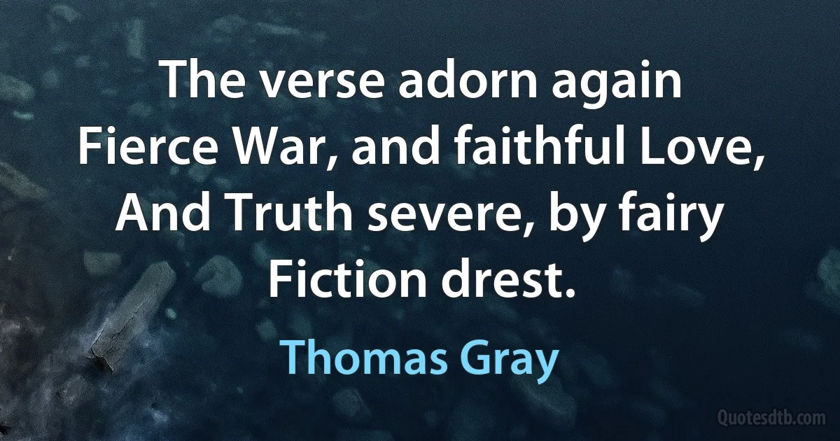 The verse adorn again
Fierce War, and faithful Love,
And Truth severe, by fairy Fiction drest. (Thomas Gray)