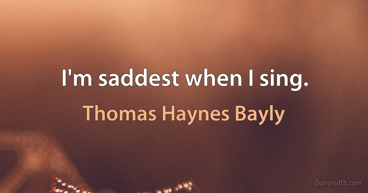 I'm saddest when I sing. (Thomas Haynes Bayly)