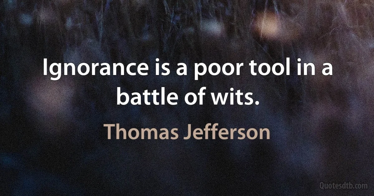 Ignorance is a poor tool in a battle of wits. (Thomas Jefferson)