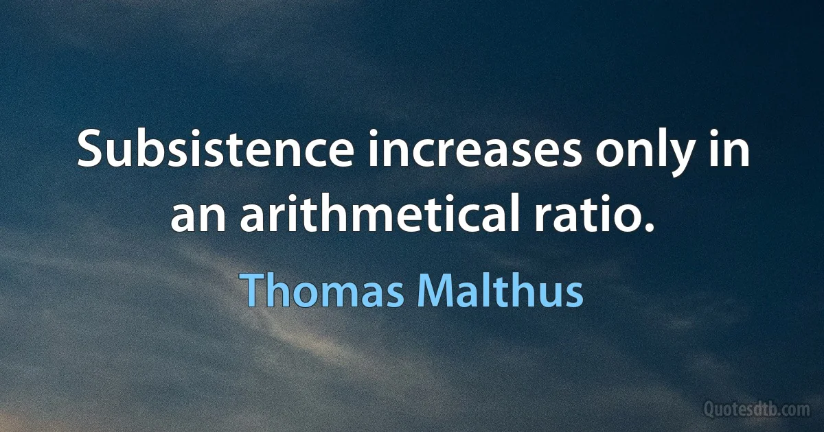 Subsistence increases only in an arithmetical ratio. (Thomas Malthus)