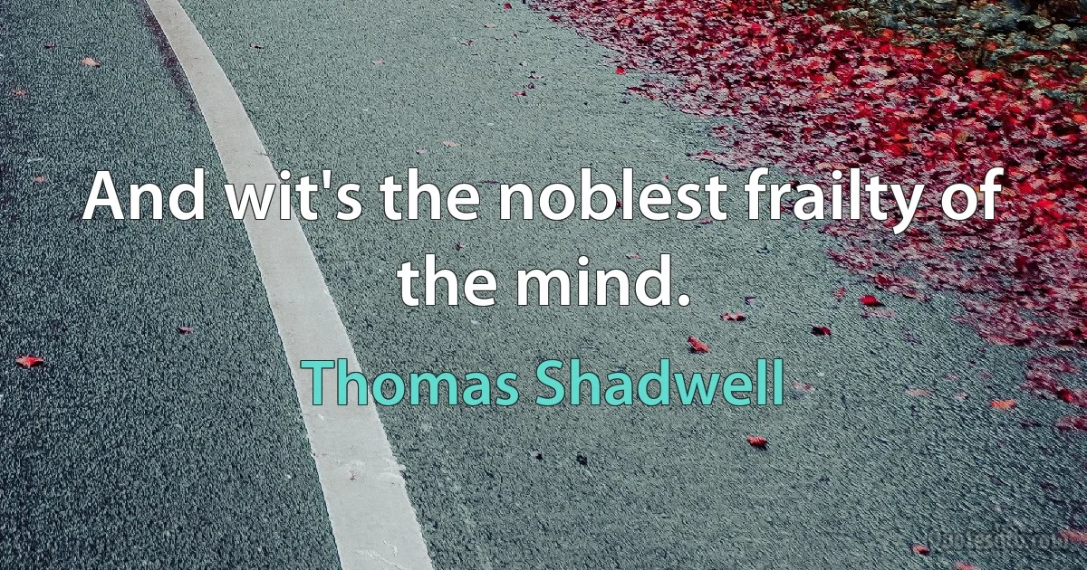 And wit's the noblest frailty of the mind. (Thomas Shadwell)